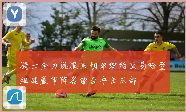 骑士全力说服米切尔续约交易哈登组建豪华阵容能否冲击东部