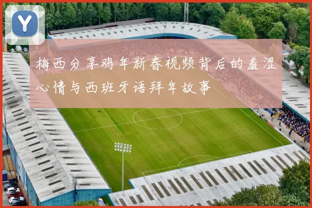 梅西分享鸡年新春视频背后的羞涩心情与西班牙语拜年故事