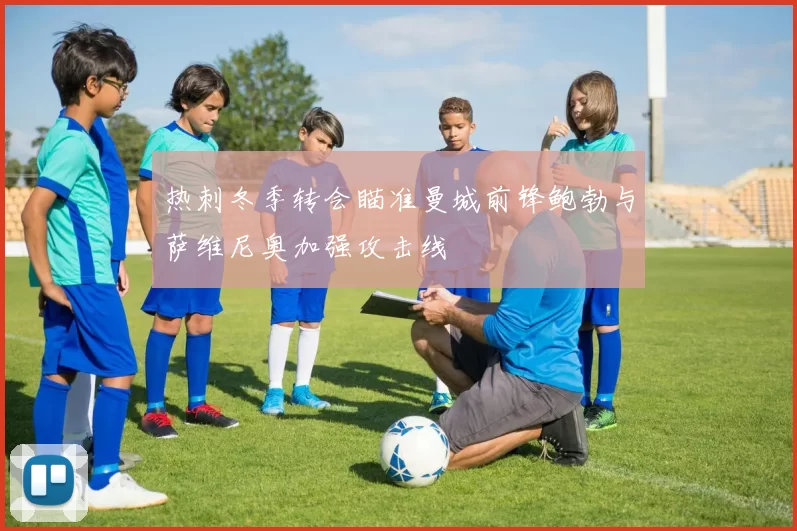 热刺冬季转会瞄准曼城前锋鲍勃与萨维尼奥加强攻击线