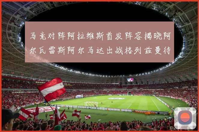 马竞对阵阿拉维斯首发阵容揭晓阿尔瓦雷斯阿尔马达出战格列兹曼待命