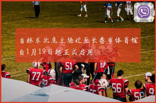 吉林东北虎主场迁至长春市体育馆自1月19日起正式启用